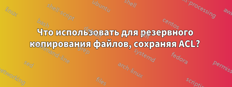 Что использовать для резервного копирования файлов, сохраняя ACL?