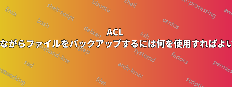 ACL を保持しながらファイルをバックアップするには何を使用すればよいですか?