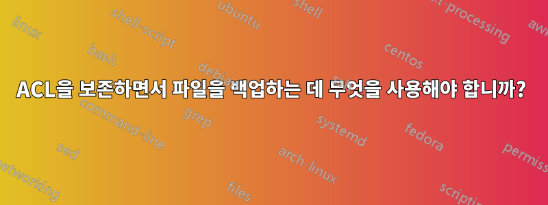 ACL을 보존하면서 파일을 백업하는 데 무엇을 사용해야 합니까?