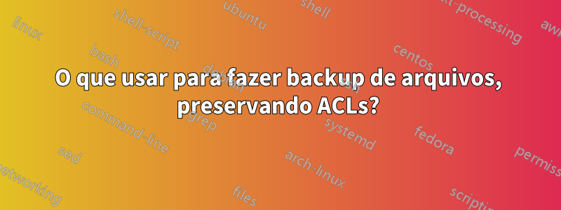 O que usar para fazer backup de arquivos, preservando ACLs?