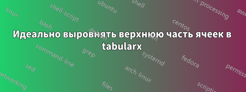 Идеально выровнять верхнюю часть ячеек в tabularx