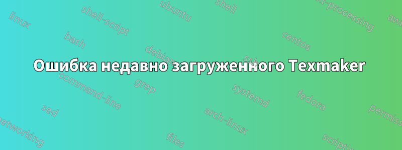 Ошибка недавно загруженного Texmaker