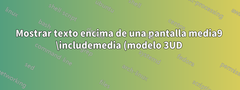 Mostrar texto encima de una pantalla media9 \includemedia (modelo 3UD)
