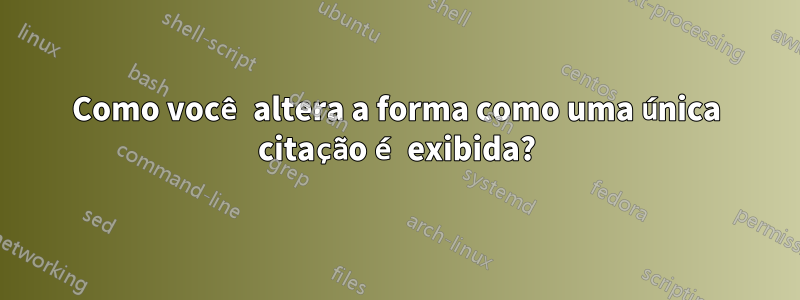 Como você altera a forma como uma única citação é exibida?
