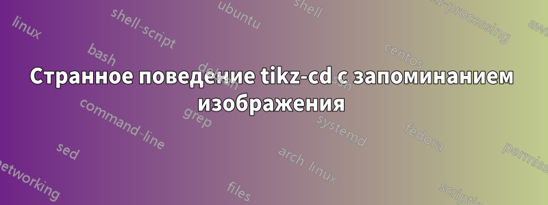 Странное поведение tikz-cd с запоминанием изображения