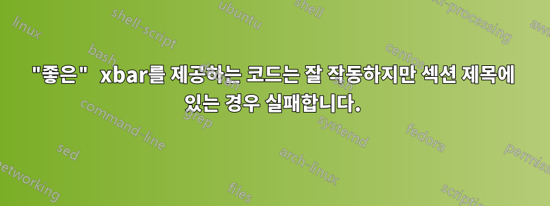 "좋은" xbar를 제공하는 코드는 잘 작동하지만 섹션 제목에 있는 경우 실패합니다.
