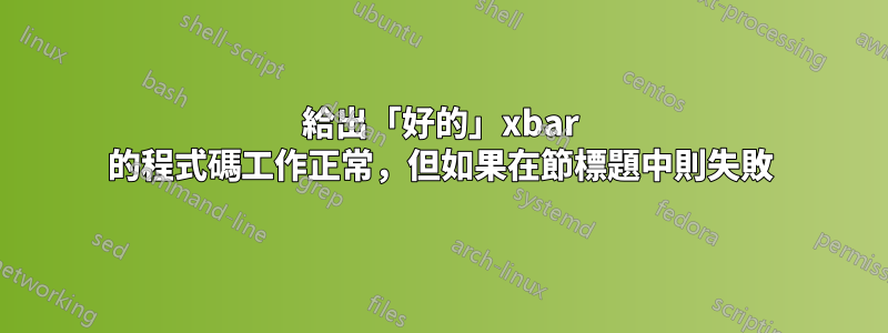 給出「好的」xbar 的程式碼工作正常，但如果在節標題中則失敗