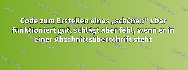 Code zum Erstellen eines „schönen“ xbar funktioniert gut, schlägt aber fehl, wenn er in einer Abschnittsüberschrift steht