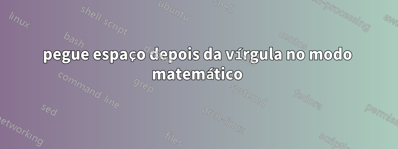 pegue espaço depois da vírgula no modo matemático