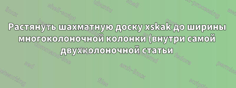 Растянуть шахматную доску xskak до ширины многоколоночной колонки (внутри самой двухколоночной статьи)