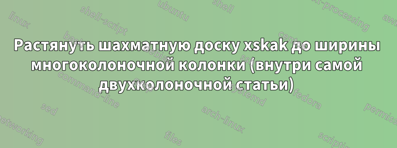 Растянуть шахматную доску xskak до ширины многоколоночной колонки (внутри самой двухколоночной статьи)