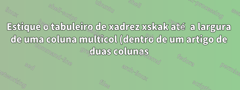 Estique o tabuleiro de xadrez xskak até a largura de uma coluna multicol (dentro de um artigo de duas colunas)