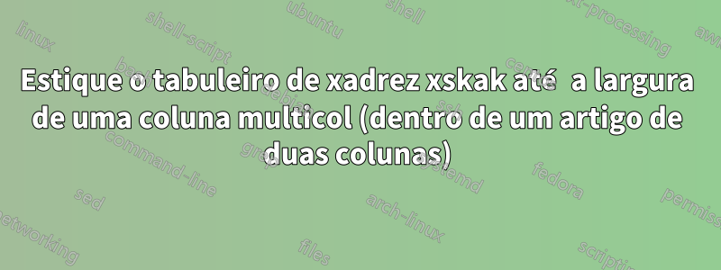 Estique o tabuleiro de xadrez xskak até a largura de uma coluna multicol (dentro de um artigo de duas colunas)