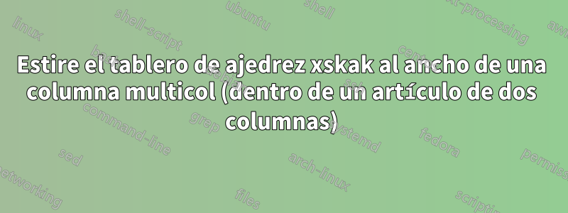 Estire el tablero de ajedrez xskak al ancho de una columna multicol (dentro de un artículo de dos columnas)