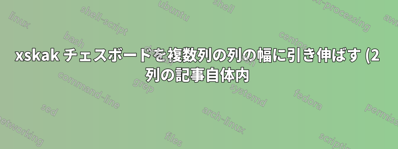xskak チェスボードを複数列の列の幅に引き伸ばす (2 列の記事自体内)