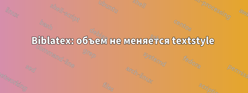 Biblatex: объем не меняется textstyle