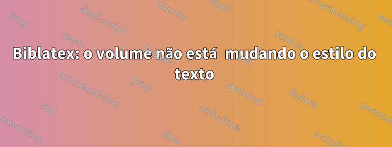 Biblatex: o volume não está mudando o estilo do texto