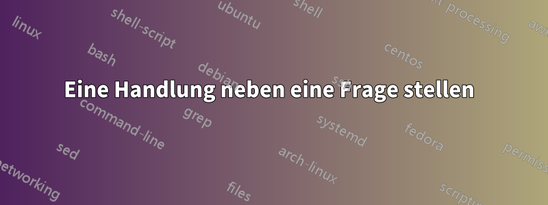 Eine Handlung neben eine Frage stellen 