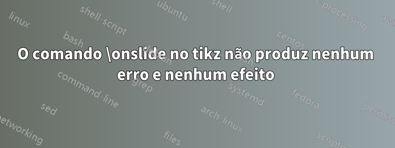 O comando \onslide no tikz não produz nenhum erro e nenhum efeito