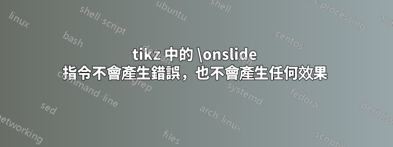 tikz 中的 \onslide 指令不會產生錯誤，也不會產生任何效果