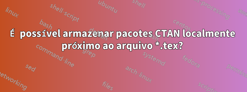 É possível armazenar pacotes CTAN localmente próximo ao arquivo *.tex?