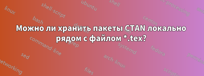 Можно ли хранить пакеты CTAN локально рядом с файлом *.tex?