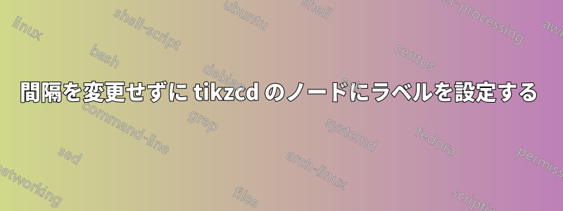 間隔を変更せずに tikzcd のノードにラベルを設定する