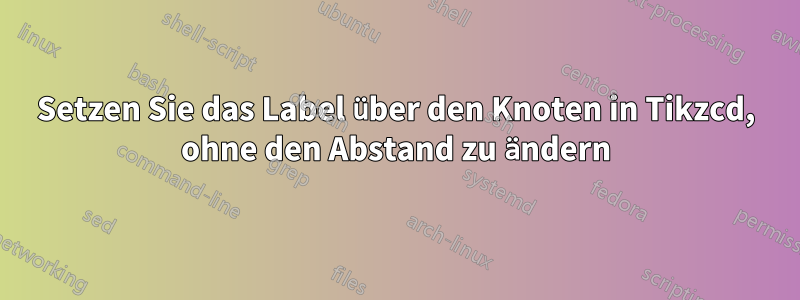 Setzen Sie das Label über den Knoten in Tikzcd, ohne den Abstand zu ändern