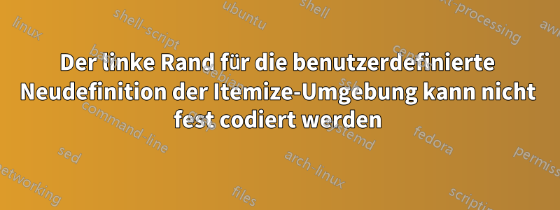 Der linke Rand für die benutzerdefinierte Neudefinition der Itemize-Umgebung kann nicht fest codiert werden
