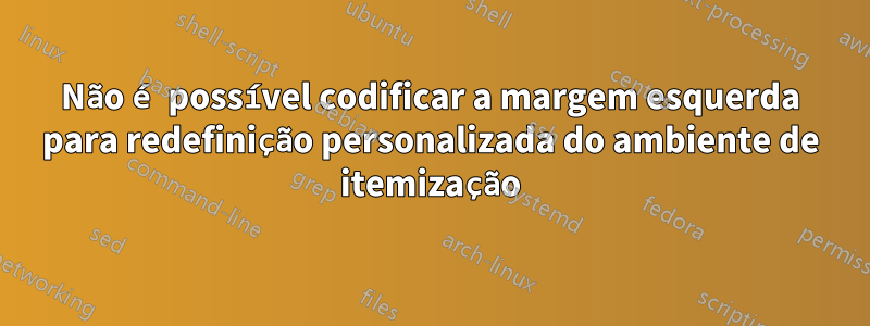 Não é possível codificar a margem esquerda para redefinição personalizada do ambiente de itemização