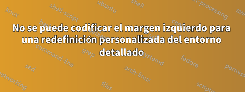 No se puede codificar el margen izquierdo para una redefinición personalizada del entorno detallado