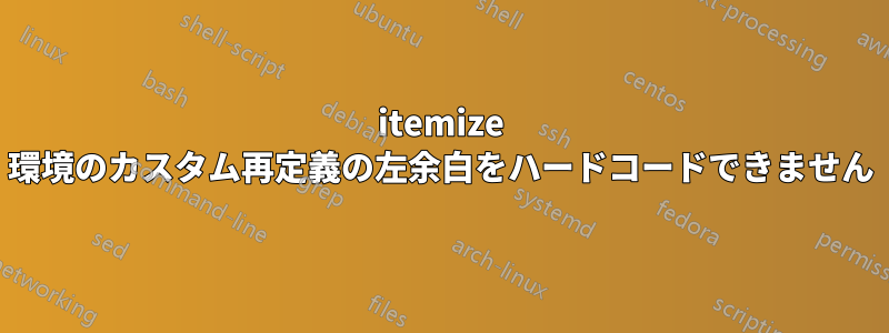 itemize 環境のカスタム再定義の左余白をハードコードできません