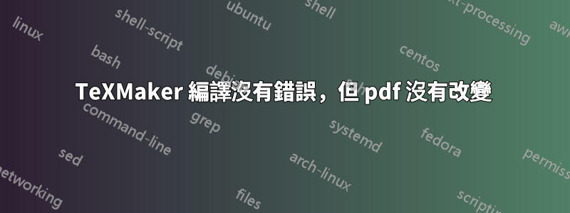 TeXMaker 編譯沒有錯誤，但 pdf 沒有改變