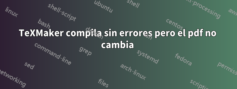 TeXMaker compila sin errores pero el pdf no cambia