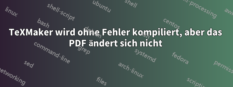 TeXMaker wird ohne Fehler kompiliert, aber das PDF ändert sich nicht