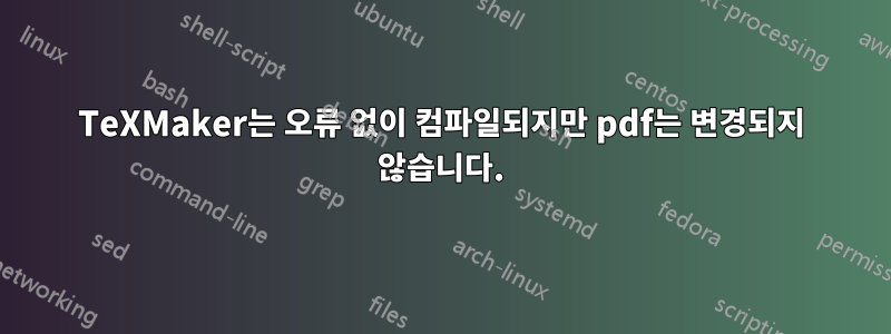 TeXMaker는 오류 없이 컴파일되지만 pdf는 변경되지 않습니다.