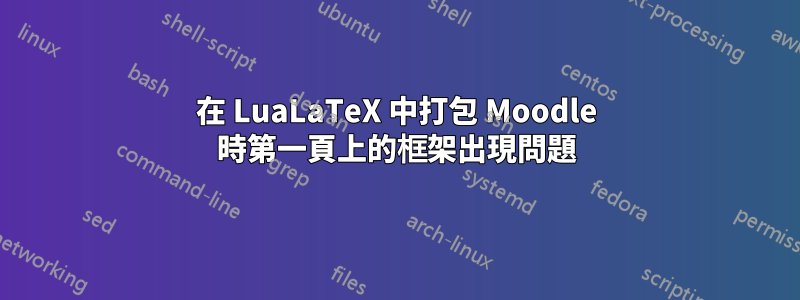 在 LuaLaTeX 中打包 Moodle 時第一頁上的框架出現問題