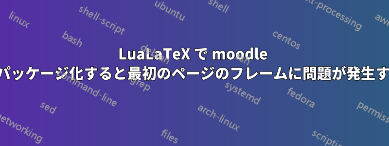 LuaLaTeX で moodle をパッケージ化すると最初のページのフレームに問題が発生する