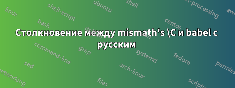 Столкновение между mismath's \C и babel с русским