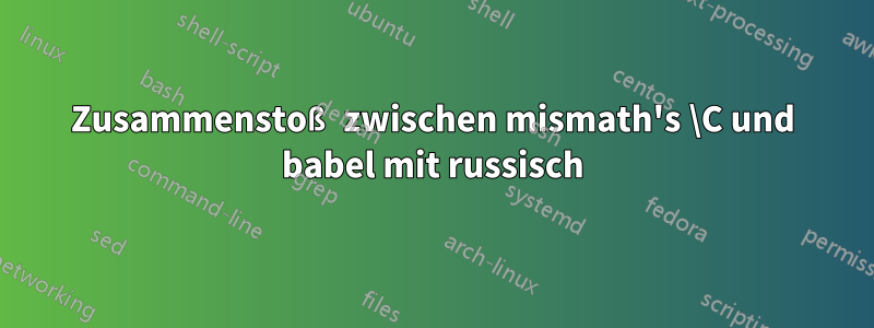 Zusammenstoß zwischen mismath's \C und babel mit russisch