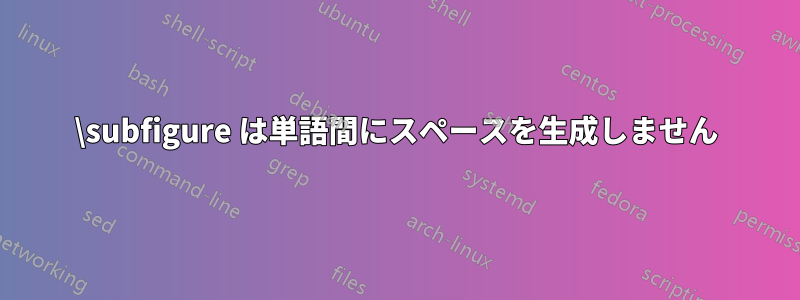 \subfigure は単語間にスペースを生成しません