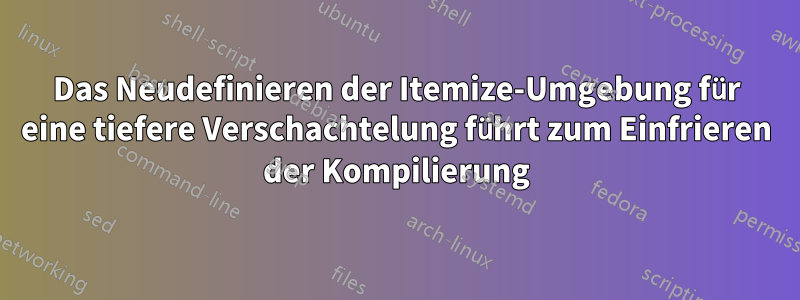 Das Neudefinieren der Itemize-Umgebung für eine tiefere Verschachtelung führt zum Einfrieren der Kompilierung
