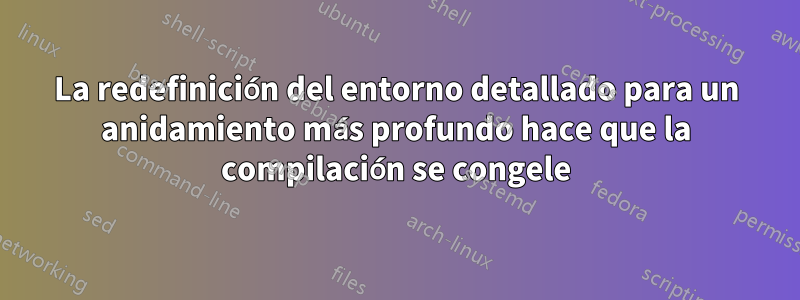 La redefinición del entorno detallado para un anidamiento más profundo hace que la compilación se congele
