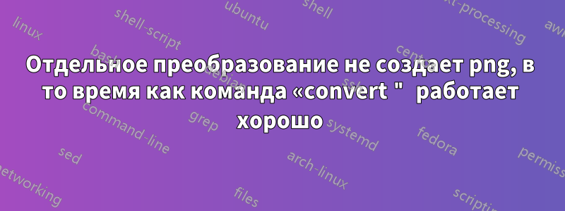 Отдельное преобразование не создает png, в то время как команда «convert " работает хорошо