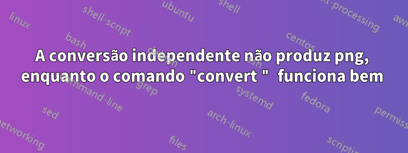 A conversão independente não produz png, enquanto o comando "convert " funciona bem