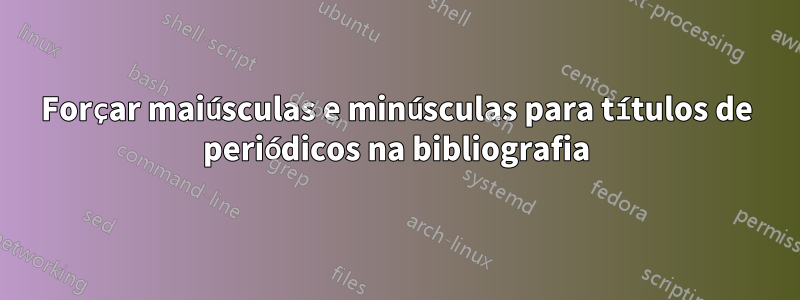 Forçar maiúsculas e minúsculas para títulos de periódicos na bibliografia
