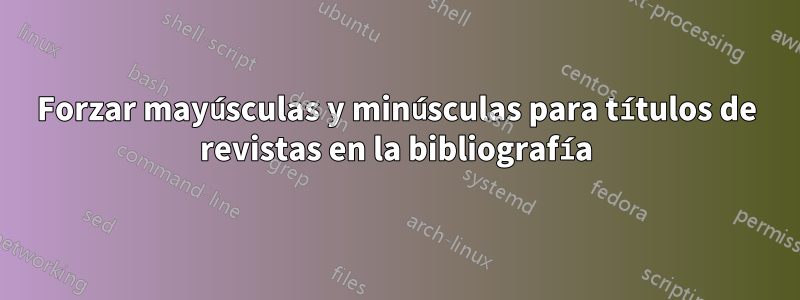 Forzar mayúsculas y minúsculas para títulos de revistas en la bibliografía