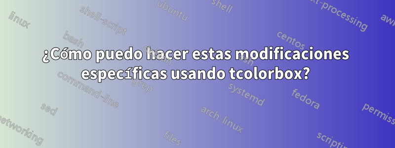 ¿Cómo puedo hacer estas modificaciones específicas usando tcolorbox?