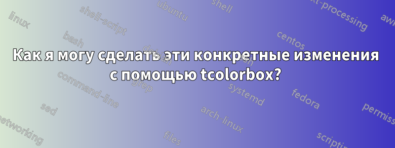 Как я могу сделать эти конкретные изменения с помощью tcolorbox?