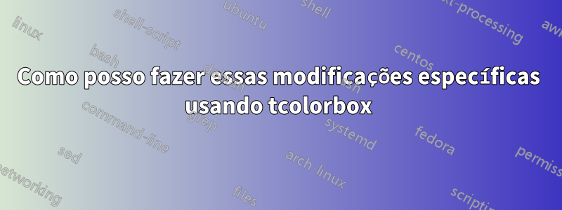 Como posso fazer essas modificações específicas usando tcolorbox